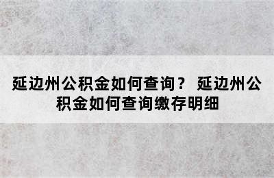 延边州公积金如何查询？ 延边州公积金如何查询缴存明细